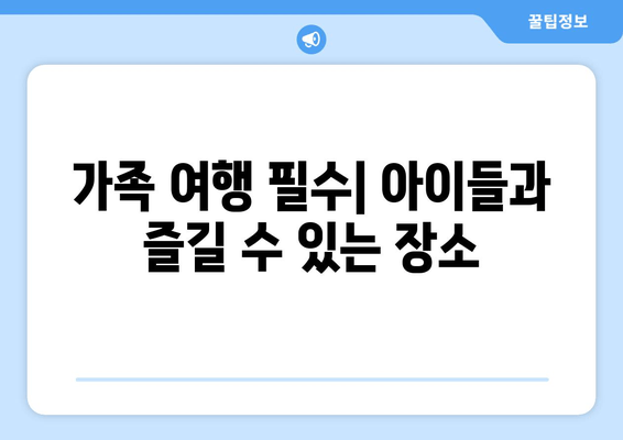 가족 여행 필수| 아이들과 즐길 수 있는 장소