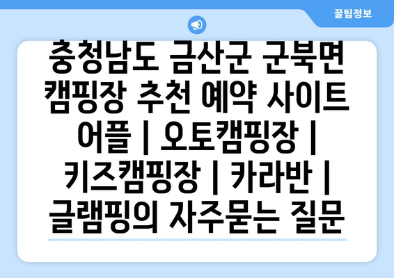 충청남도 금산군 군북면 캠핑장 추천 예약 사이트 어플 | 오토캠핑장 | 키즈캠핑장 | 카라반 | 글램핑