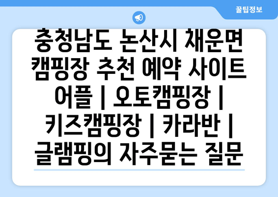 충청남도 논산시 채운면 캠핑장 추천 예약 사이트 어플 | 오토캠핑장 | 키즈캠핑장 | 카라반 | 글램핑