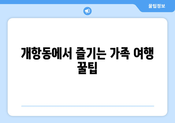 개항동에서 즐기는 가족 여행 꿀팁