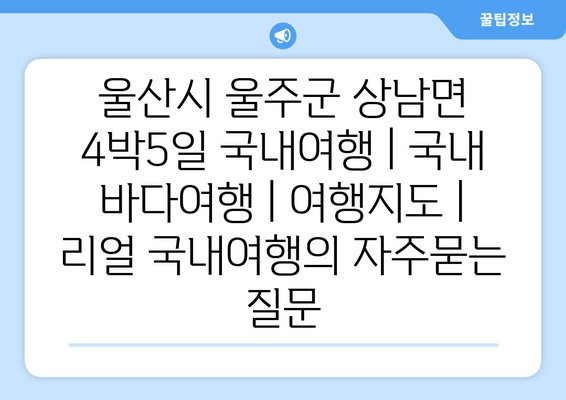 울산시 울주군 상남면 4박5일 국내여행 | 국내 바다여행 | 여행지도 | 리얼 국내여행