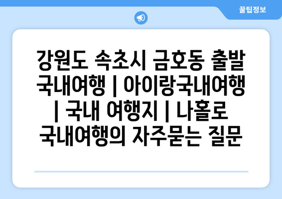 강원도 속초시 금호동 출발 국내여행 | 아이랑국내여행 | 국내 여행지 | 나홀로 국내여행