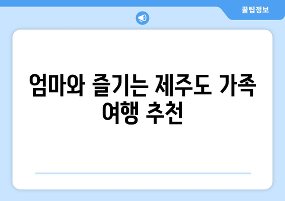 엄마와 즐기는 제주도 가족 여행 추천