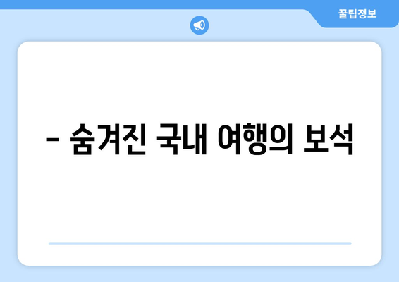 - 숨겨진 국내 여행의 보석