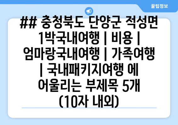 ## 충청북도 단양군 적성면 1박국내여행 | 비용 | 엄마랑국내여행 | 가족여행 | 국내패키지여행 에 어울리는 부제목 5개 (10자 내외)