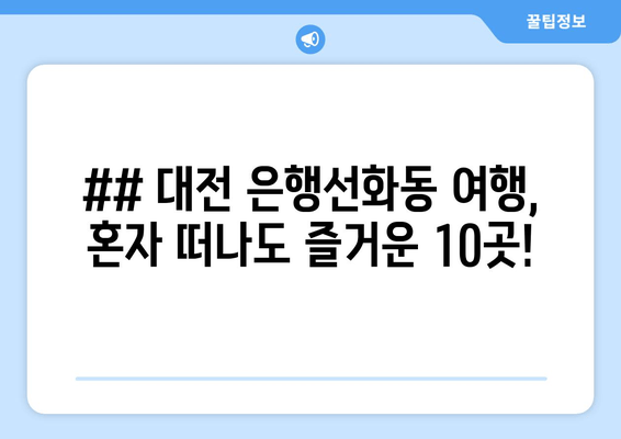 ## 대전 은행선화동 여행, 혼자 떠나도 즐거운 10곳!