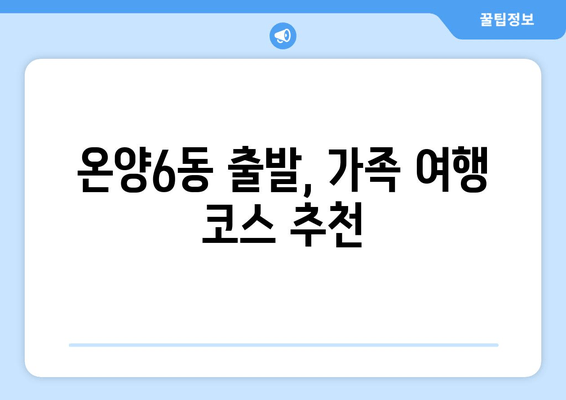 온양6동 출발, 가족 여행 코스 추천