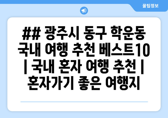 ## 광주시 동구 학운동 국내 여행 추천 베스트10 | 국내 혼자 여행 추천 | 혼자가기 좋은 여행지