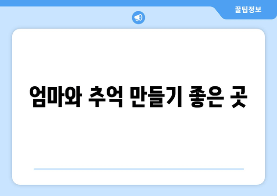 엄마와 추억 만들기 좋은 곳