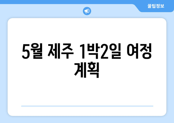 5월 제주 1박2일 여정 계획