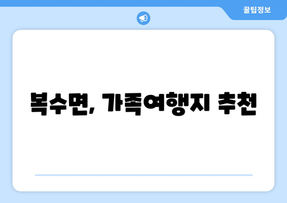 복수면, 가족여행지 추천