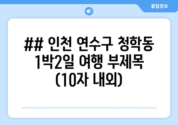 ## 인천 연수구 청학동 1박2일 여행 부제목 (10자 내외)