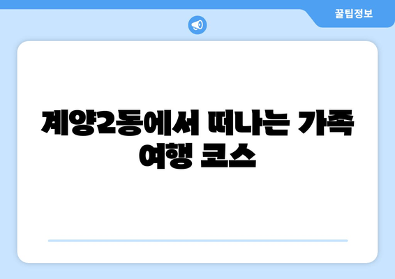 계양2동에서 떠나는 가족 여행 코스