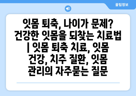 잇몸 퇴축, 나이가 문제? 건강한 잇몸을 되찾는 치료법 | 잇몸 퇴축 치료, 잇몸 건강, 치주 질환, 잇몸 관리