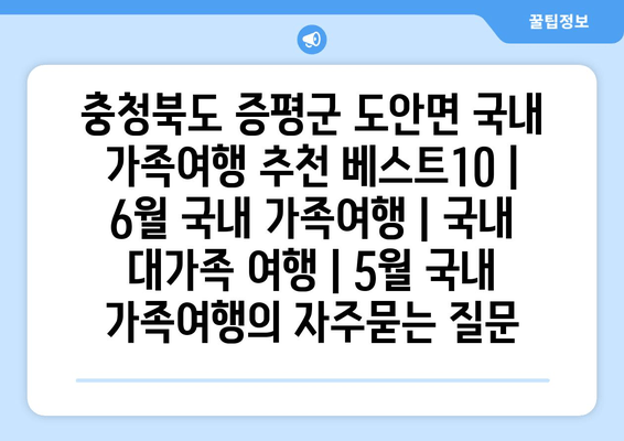 충청북도 증평군 도안면 국내 가족여행 추천 베스트10 | 6월 국내 가족여행 | 국내 대가족 여행 | 5월 국내 가족여행