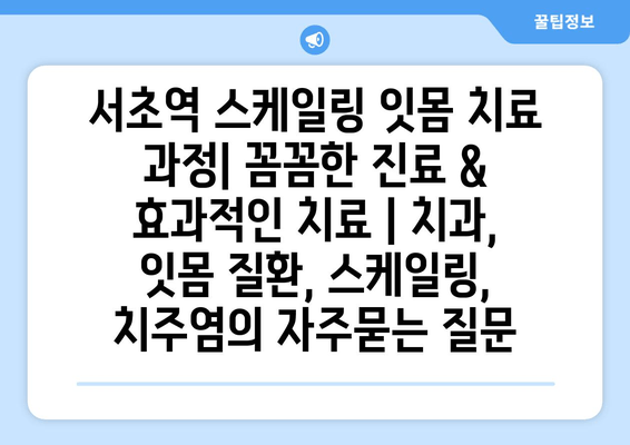 서초역 스케일링 잇몸 치료 과정| 꼼꼼한 진료 & 효과적인 치료 | 치과, 잇몸 질환, 스케일링, 치주염