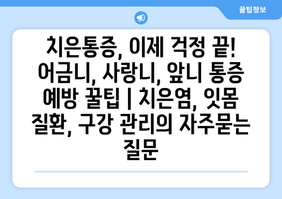 치은통증, 이제 걱정 끝! 어금니, 사랑니, 앞니 통증 예방 꿀팁 | 치은염, 잇몸 질환, 구강 관리