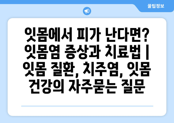 잇몸에서 피가 난다면? 잇몸염 증상과 치료법 | 잇몸 질환, 치주염, 잇몸 건강