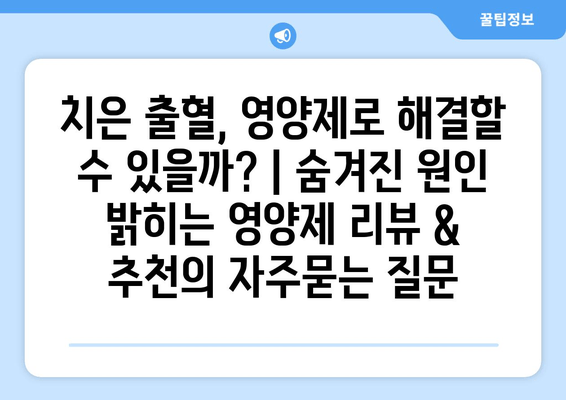 치은 출혈, 영양제로 해결할 수 있을까? | 숨겨진 원인 밝히는 영양제 리뷰 & 추천