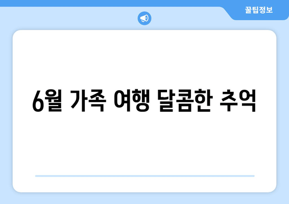 6월 가족 여행 달콤한 추억