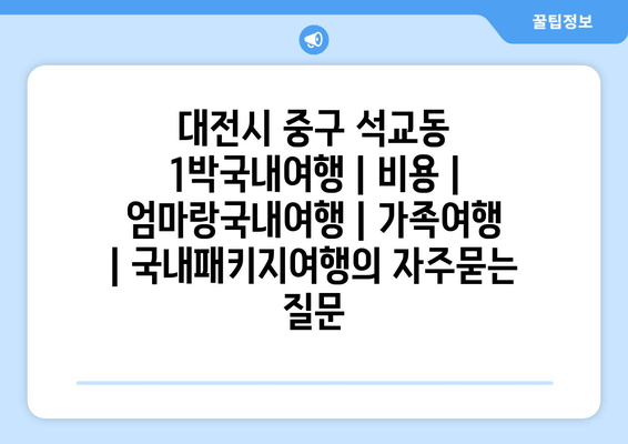 대전시 중구 석교동 1박국내여행 | 비용 | 엄마랑국내여행 | 가족여행 | 국내패키지여행