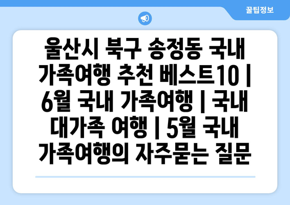 울산시 북구 송정동 국내 가족여행 추천 베스트10 | 6월 국내 가족여행 | 국내 대가족 여행 | 5월 국내 가족여행