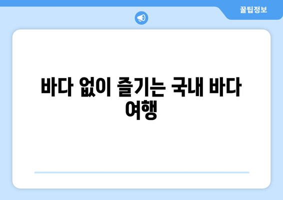 바다 없이 즐기는 국내 바다 여행