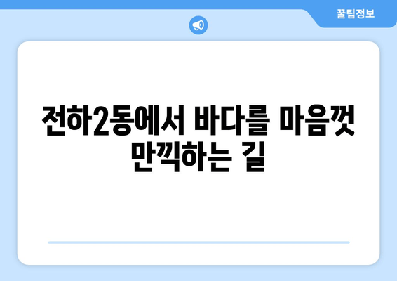 전하2동에서 바다를 마음껏 만끽하는 길