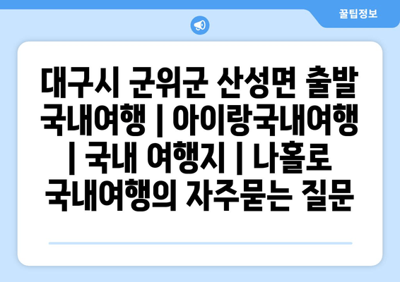 대구시 군위군 산성면 출발 국내여행 | 아이랑국내여행 | 국내 여행지 | 나홀로 국내여행