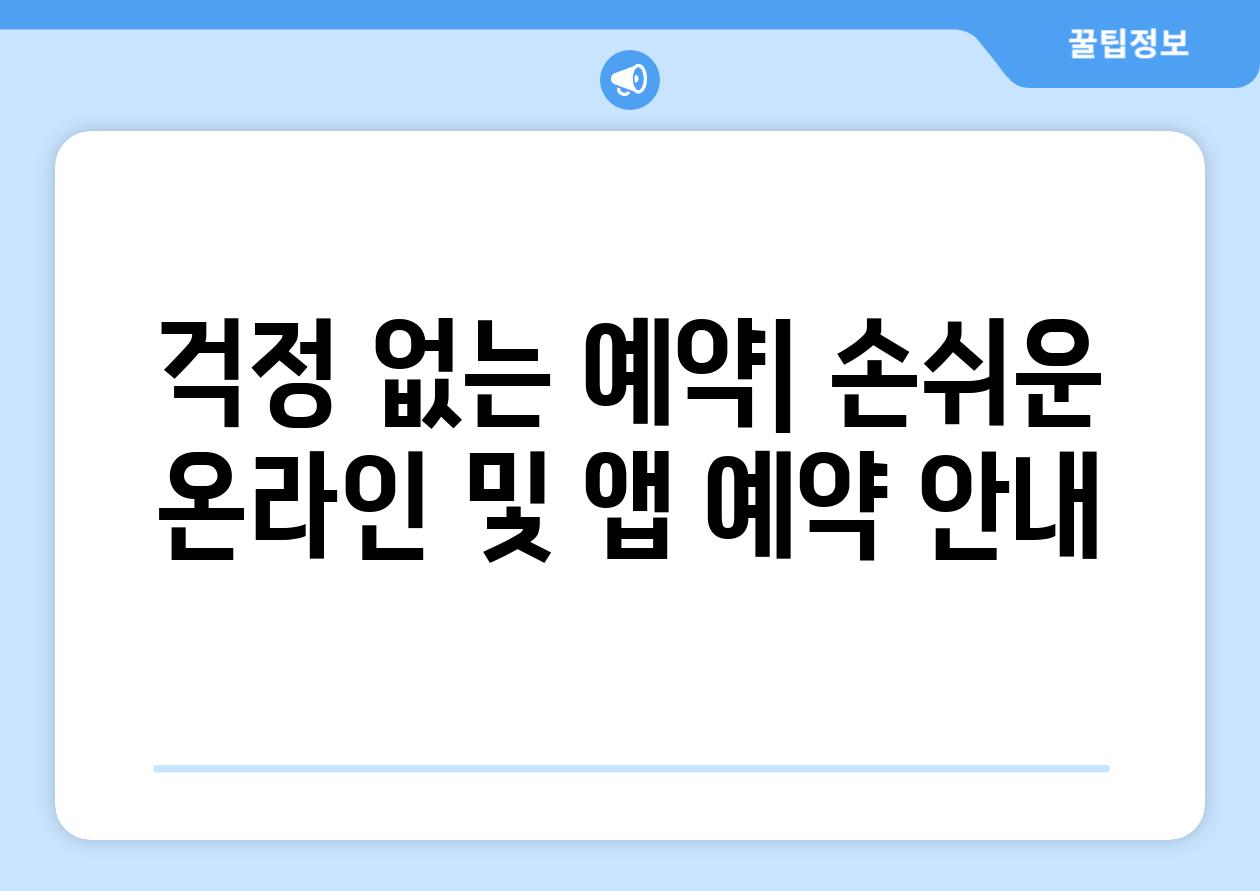 걱정 없는 예약| 손쉬운 온라인 및 앱 예약 안내