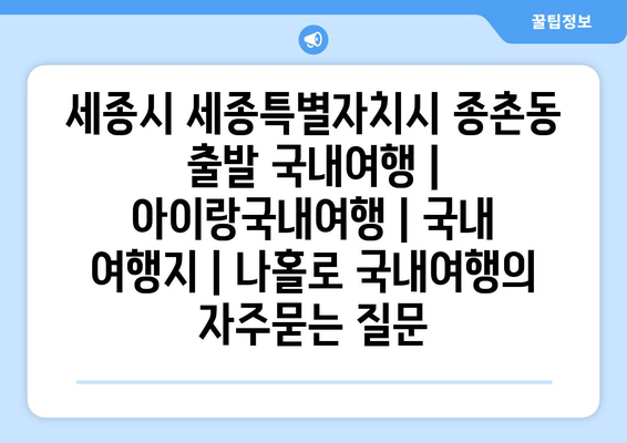 세종시 세종특별자치시 종촌동 출발 국내여행 | 아이랑국내여행 | 국내 여행지 | 나홀로 국내여행