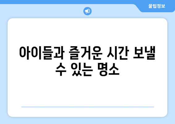 아이들과 즐거운 시간 보낼 수 있는 명소