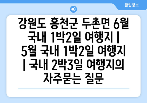 강원도 홍천군 두촌면 6월 국내 1박2일 여행지 | 5월 국내 1박2일 여행지 | 국내 2박3일 여행지