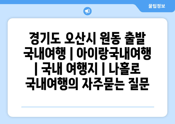 경기도 오산시 원동 출발 국내여행 | 아이랑국내여행 | 국내 여행지 | 나홀로 국내여행