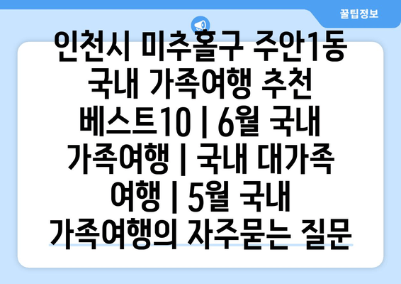 인천시 미추홀구 주안1동 국내 가족여행 추천 베스트10 | 6월 국내 가족여행 | 국내 대가족 여행 | 5월 국내 가족여행