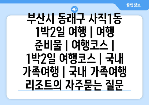 부산시 동래구 사직1동 1박2일 여행 | 여행 준비물 | 여행코스 | 1박2일 여행코스 | 국내 가족여행 | 국내 가족여행 리조트