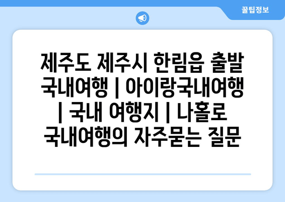 제주도 제주시 한림읍 출발 국내여행 | 아이랑국내여행 | 국내 여행지 | 나홀로 국내여행