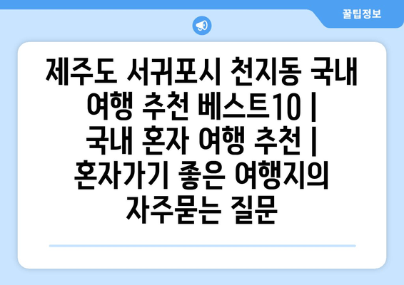 제주도 서귀포시 천지동 국내 여행 추천 베스트10 | 국내 혼자 여행 추천 | 혼자가기 좋은 여행지