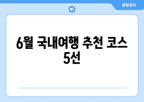 6월 국내여행 추천 코스 5선