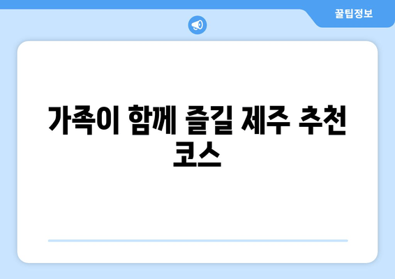 가족이 함께 즐길 제주 추천 코스