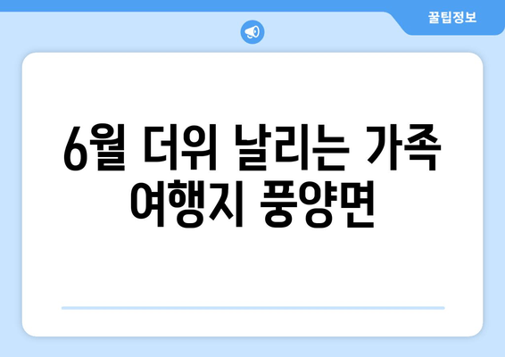 6월 더위 날리는 가족 여행지 풍양면