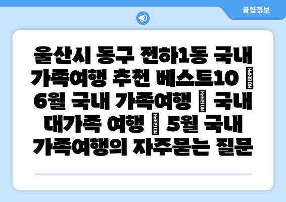 울산시 동구 전하1동 국내 가족여행 추천 베스트10 | 6월 국내 가족여행 | 국내 대가족 여행 | 5월 국내 가족여행