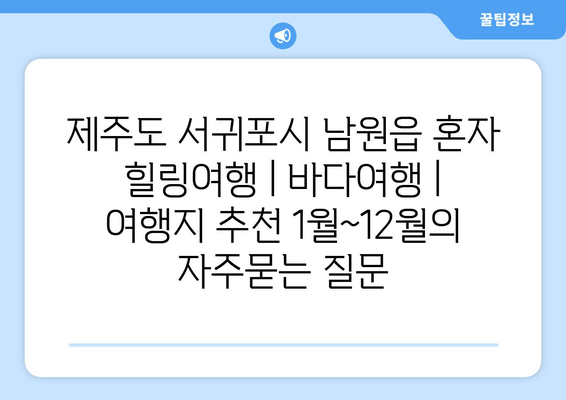 제주도 서귀포시 남원읍 혼자 힐링여행 | 바다여행 | 여행지 추천 1월~12월