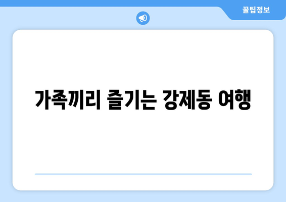 가족끼리 즐기는 강제동 여행