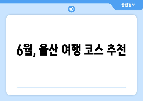 6월, 울산 여행 코스 추천