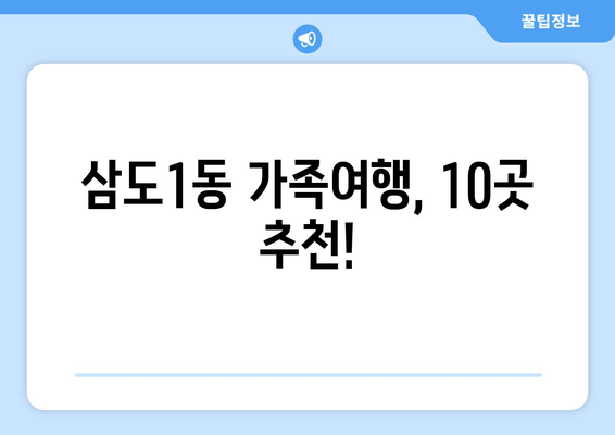 삼도1동 가족여행, 10곳 추천!