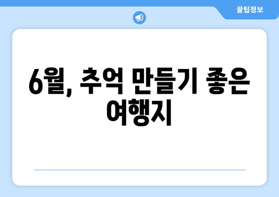 6월, 추억 만들기 좋은 여행지