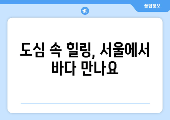 도심 속 힐링, 서울에서 바다 만나요