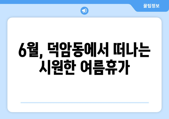 6월, 덕암동에서 떠나는 시원한 여름휴가