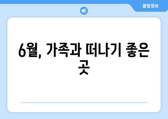 6월, 가족과 떠나기 좋은 곳